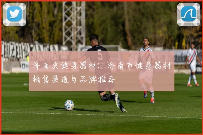 济南卖健身器材：济南市健身器材销售渠道与品牌推荐