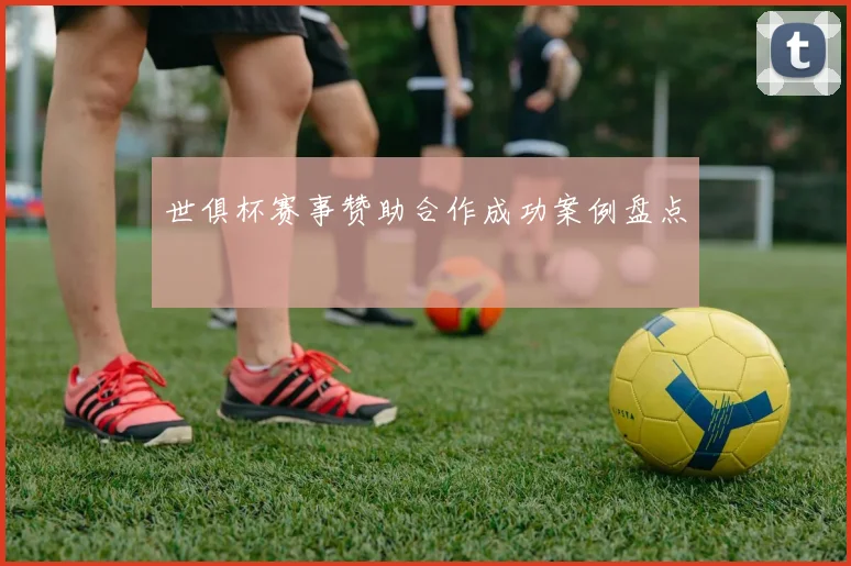 世俱杯赛事赞助合作成功案例盘点