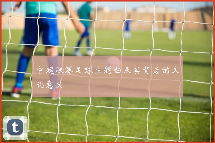中超联赛足球主题曲及其背后的文化意义