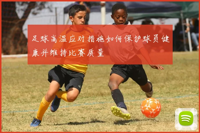 足球高温应对措施如何保护球员健康并维持比赛质量