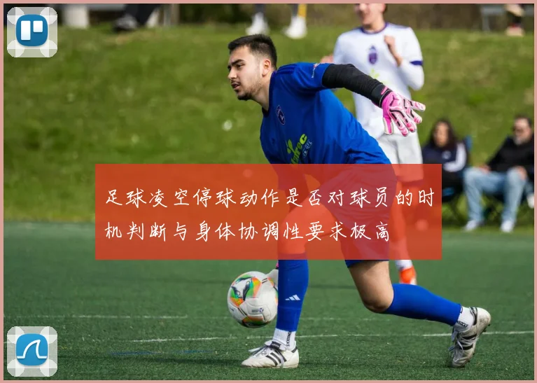 足球凌空停球动作是否对球员的时机判断与身体协调性要求极高