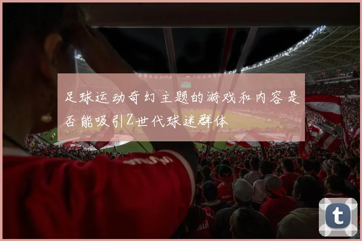 足球运动奇幻主题的游戏和内容是否能吸引Z世代球迷群体