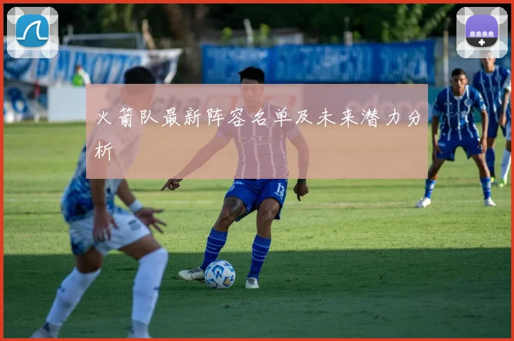 火箭队最新阵容名单及未来潜力分析