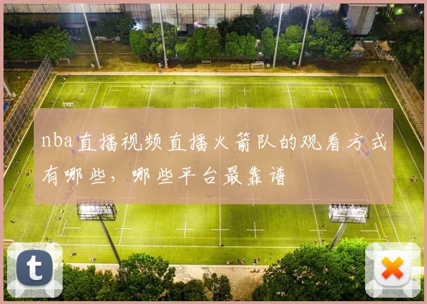 nba直播视频直播火箭队的观看方式有哪些，哪些平台最靠谱