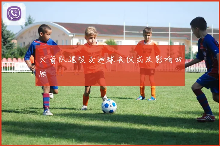 火箭队退役麦迪球衣仪式及影响回顾