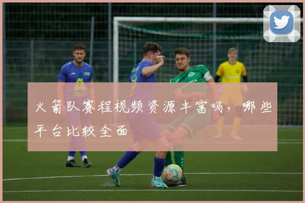 火箭队赛程视频资源丰富吗，哪些平台比较全面
