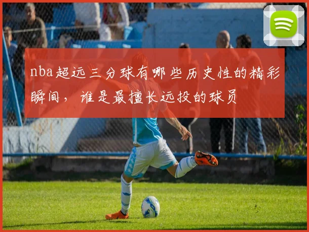 nba超远三分球有哪些历史性的精彩瞬间，谁是最擅长远投的球员