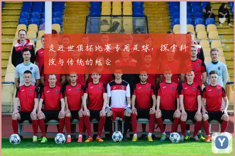 走近世俱杯比赛专用足球，探索科技与传统的结合