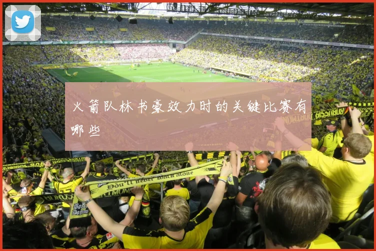 火箭队林书豪效力时的关键比赛有哪些