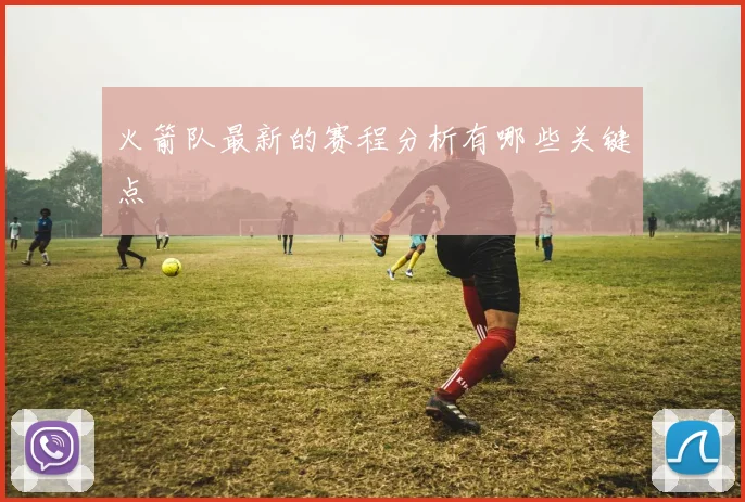 火箭队最新的赛程分析有哪些关键点