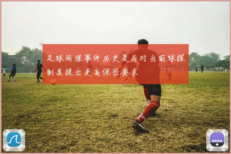 足球间谍事件历史是否对当前球探制度提出更高保密要求